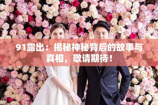 91露出：揭秘神秘背后的故事与真相，敬请期待！