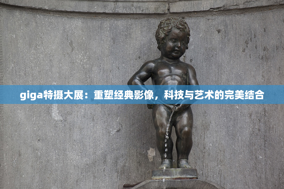 giga特摄大展：重塑经典影像，科技与艺术的完美结合