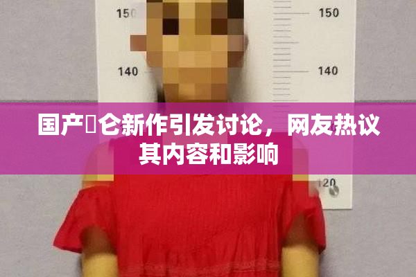 国产婬仑新作引发讨论，网友热议其内容和影响