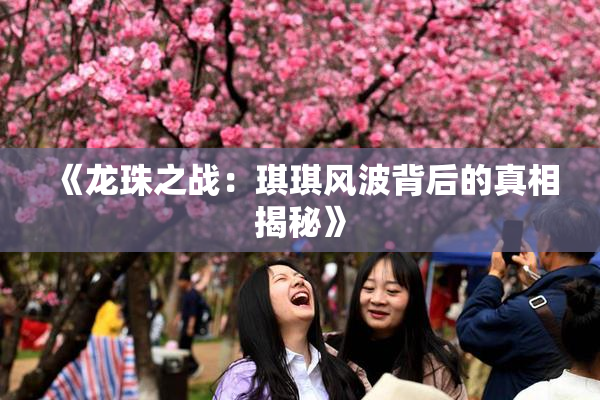 《龙珠之战：琪琪风波背后的真相揭秘》