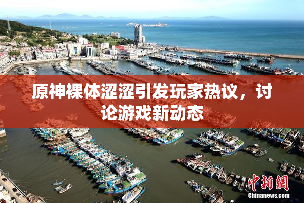 原神裸体涩涩引发玩家热议，讨论游戏新动态