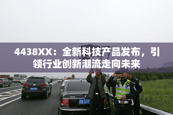 4438XX：全新科技产品发布，引领行业创新潮流走向未来