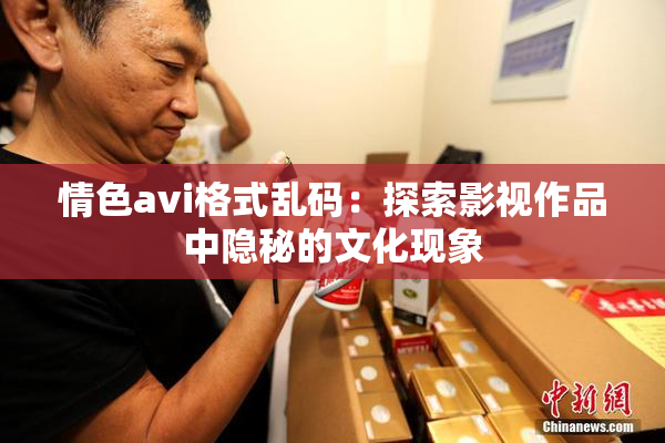 情色avi格式乱码：探索影视作品中隐秘的文化现象