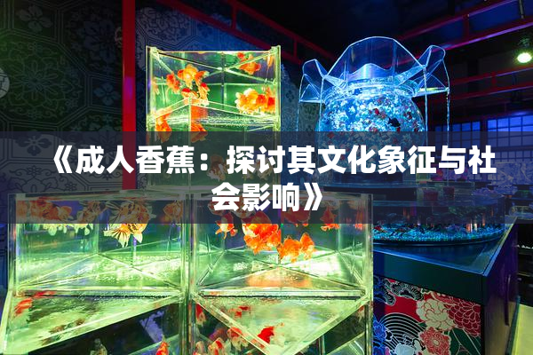 《成人香蕉：探讨其文化象征与社会影响》