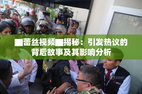 ▇蕾丝视频▇揭秘：引发热议的背后故事及其影响分析