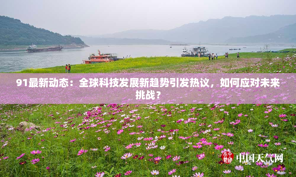 91最新动态：全球科技发展新趋势引发热议，如何应对未来挑战？