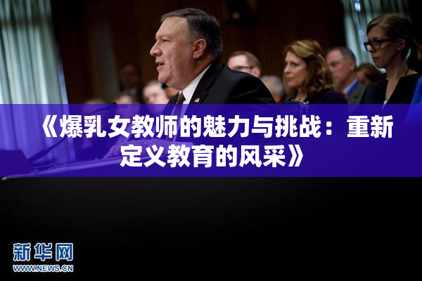 《爆乳女教师的魅力与挑战：重新定义教育的风采》