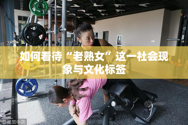 如何看待“老熟女”这一社会现象与文化标签
