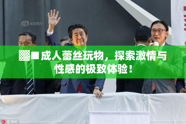 ▓■成人蕾丝玩物，探索激情与性感的极致体验！