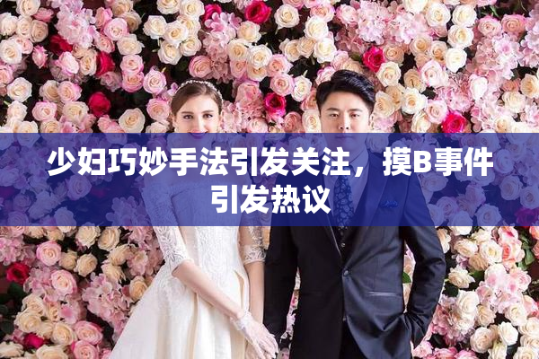 少妇巧妙手法引发关注，摸B事件引发热议