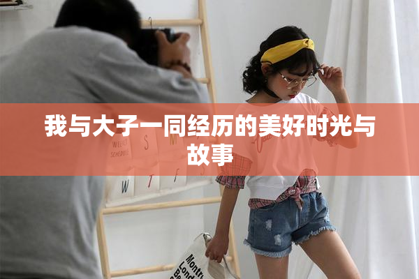 我与大子一同经历的美好时光与故事