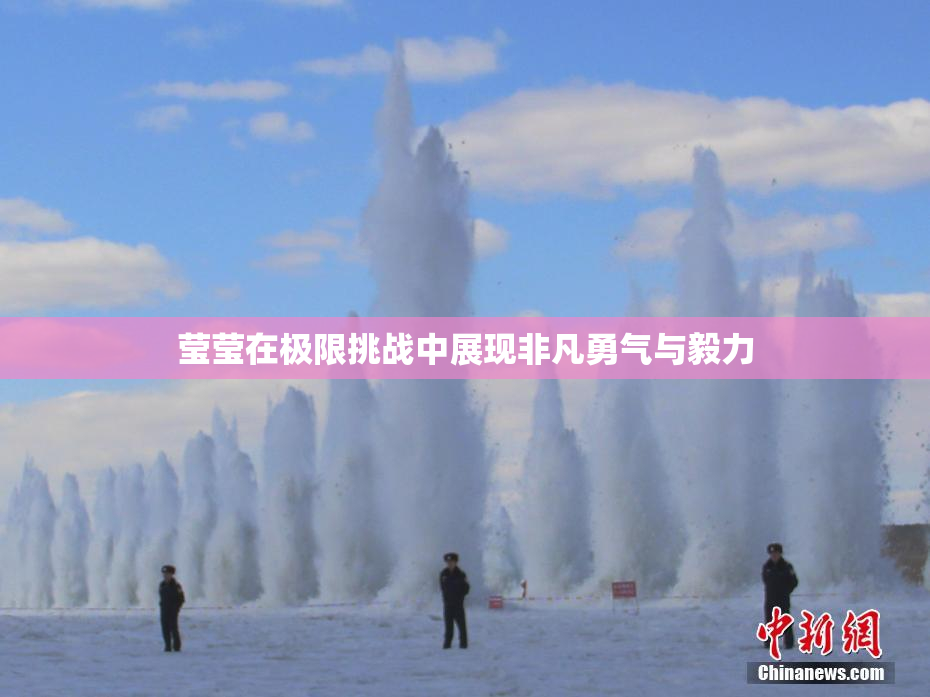 莹莹在极限挑战中展现非凡勇气与毅力