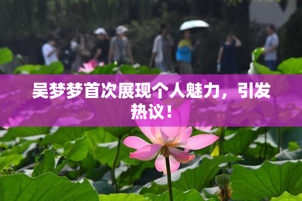 吴梦梦首次展现个人魅力，引发热议！