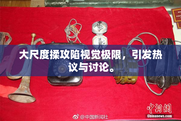 大尺度揉攻陷视觉极限，引发热议与讨论。