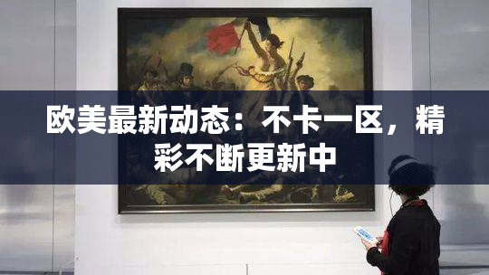 欧美最新动态：不卡一区，精彩不断更新中