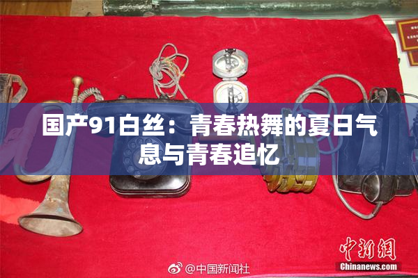 国产91白丝：青春热舞的夏日气息与青春追忆