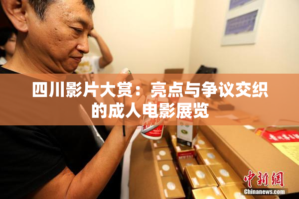 四川影片大赏：亮点与争议交织的成人电影展览
