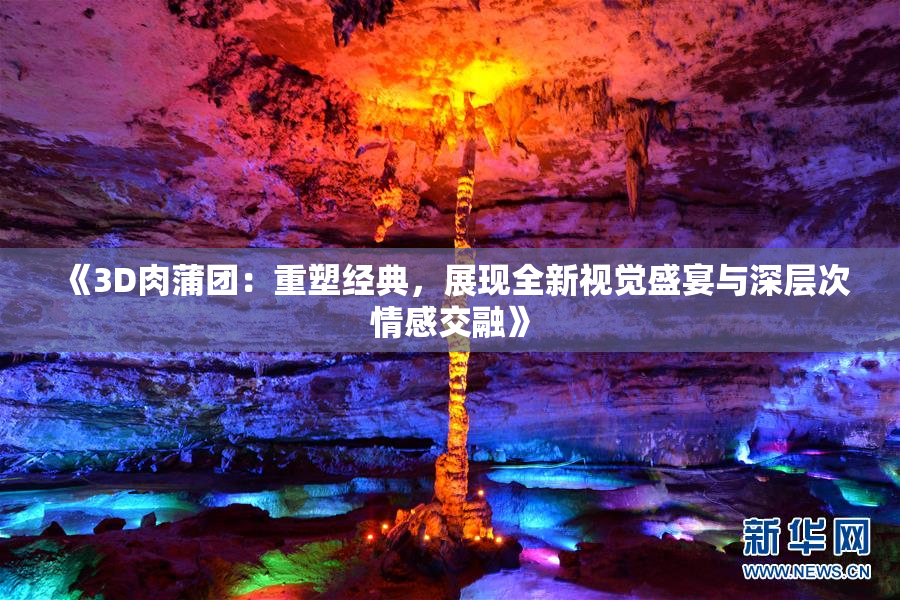 《3D肉蒲团：重塑经典，展现全新视觉盛宴与深层次情感交融》