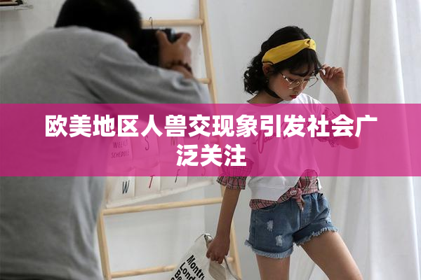 欧美地区人兽交现象引发社会广泛关注