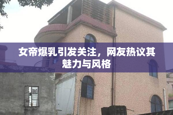 女帝爆乳引发关注，网友热议其魅力与风格