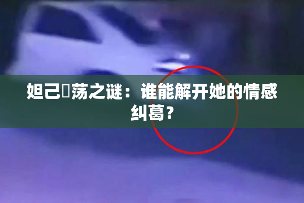 妲己婬荡之谜：谁能解开她的情感纠葛？