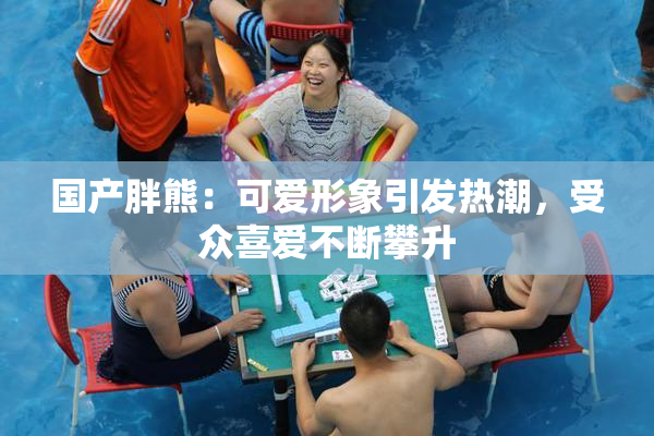 国产胖熊：可爱形象引发热潮，受众喜爱不断攀升