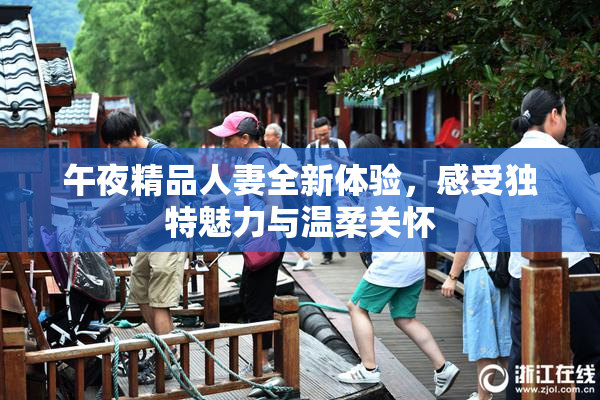 午夜精品人妻全新体验，感受独特魅力与温柔关怀