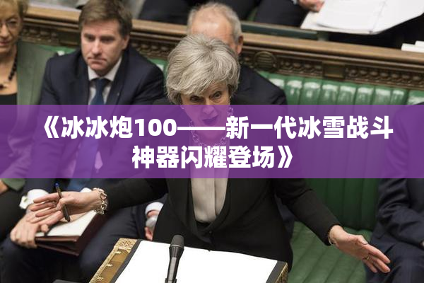 《冰冰炮100——新一代冰雪战斗神器闪耀登场》