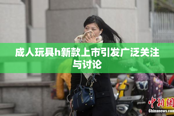 成人玩具h新款上市引发广泛关注与讨论