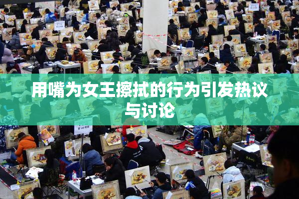 用嘴为女王擦拭的行为引发热议与讨论
