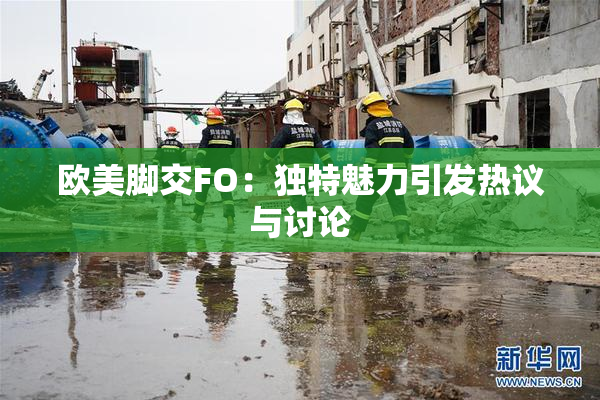 欧美脚交FO：独特魅力引发热议与讨论