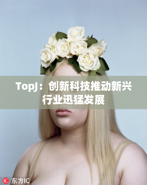TopJ：创新科技推动新兴行业迅猛发展