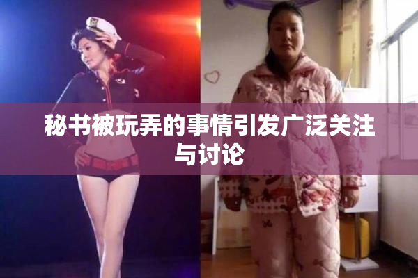 秘书被玩弄的事情引发广泛关注与讨论