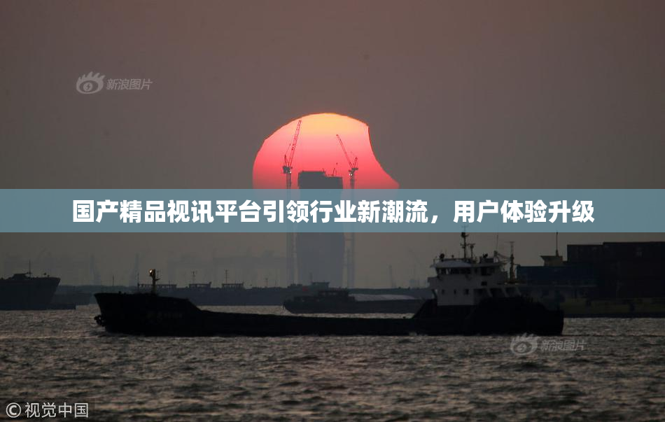 国产精品视讯平台引领行业新潮流，用户体验升级