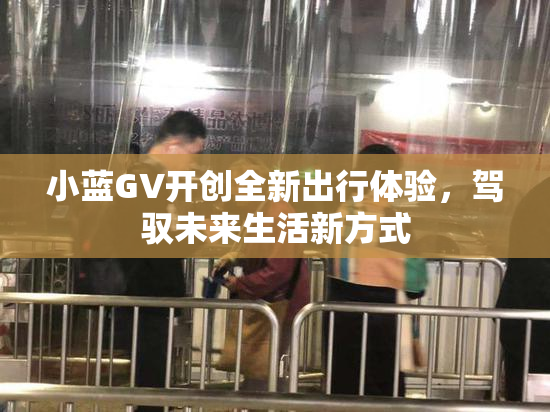 小蓝GV开创全新出行体验，驾驭未来生活新方式