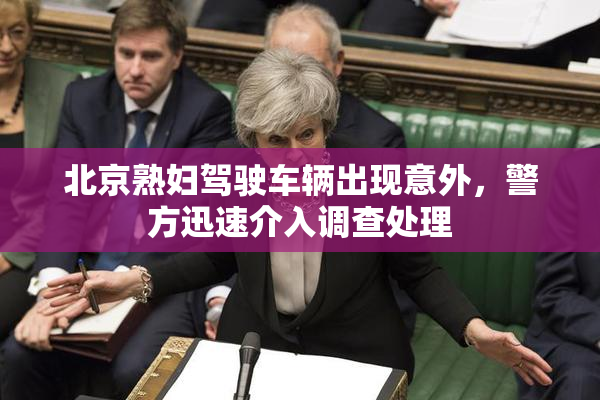 北京熟妇驾驶车辆出现意外，警方迅速介入调查处理
