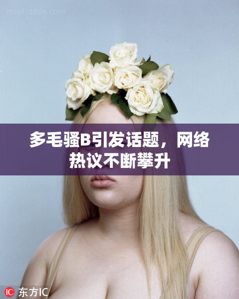 多毛骚B引发话题，网络热议不断攀升