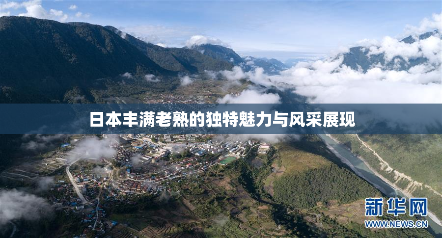 日本丰满老熟的独特魅力与风采展现