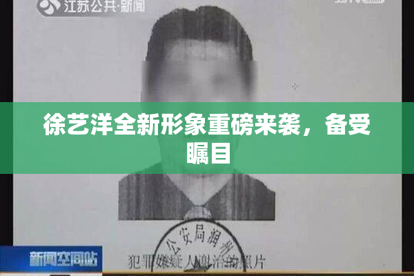 徐艺洋全新形象重磅来袭，备受瞩目
