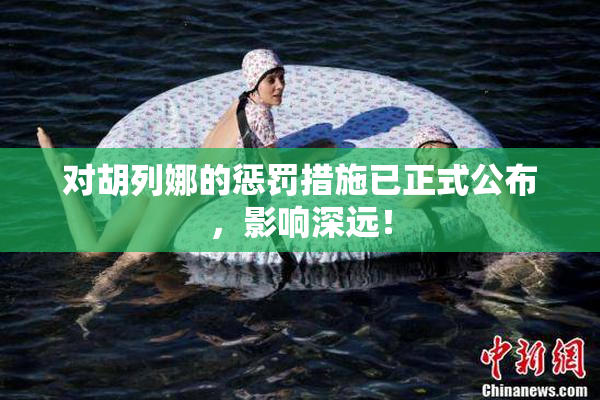 对胡列娜的惩罚措施已正式公布，影响深远！
