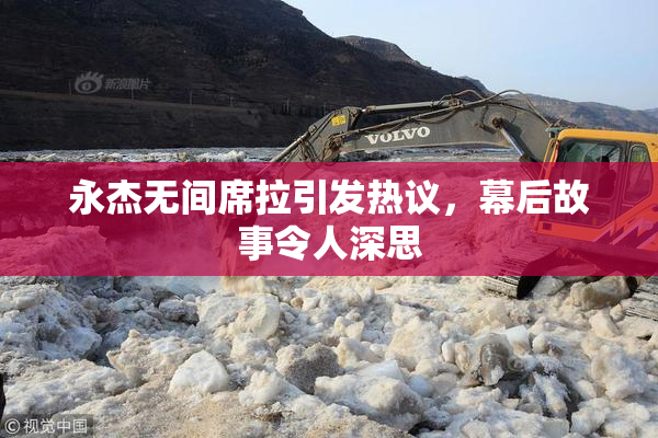永杰无间席拉引发热议，幕后故事令人深思