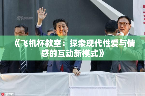《飞机杯教室：探索现代性爱与情感的互动新模式》