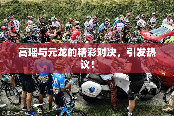 高瑶与元龙的精彩对决，引发热议！