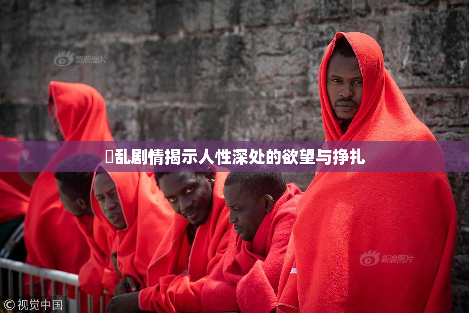 婬乱剧情揭示人性深处的欲望与挣扎