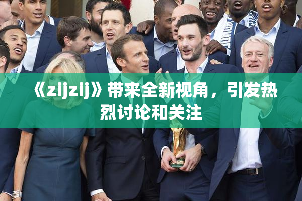 《zijzij》带来全新视角，引发热烈讨论和关注