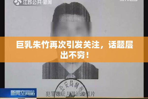 巨乳朱竹再次引发关注，话题层出不穷！