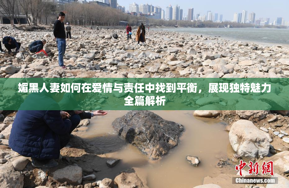 媚黑人妻如何在爱情与责任中找到平衡，展现独特魅力全篇解析