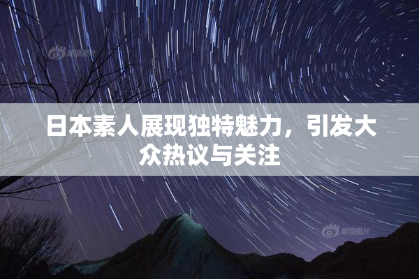 日本素人展现独特魅力，引发大众热议与关注