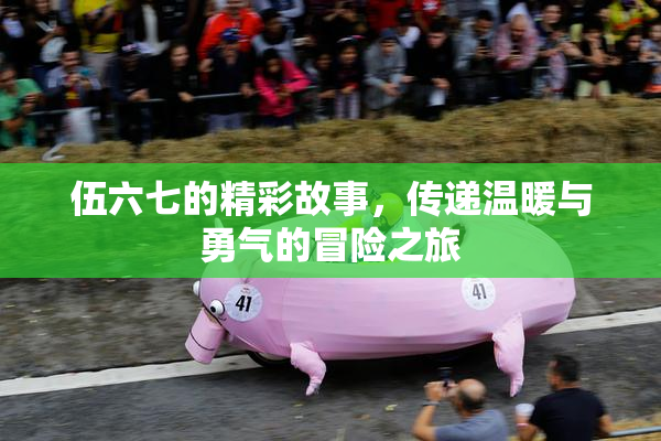 伍六七的精彩故事，传递温暖与勇气的冒险之旅