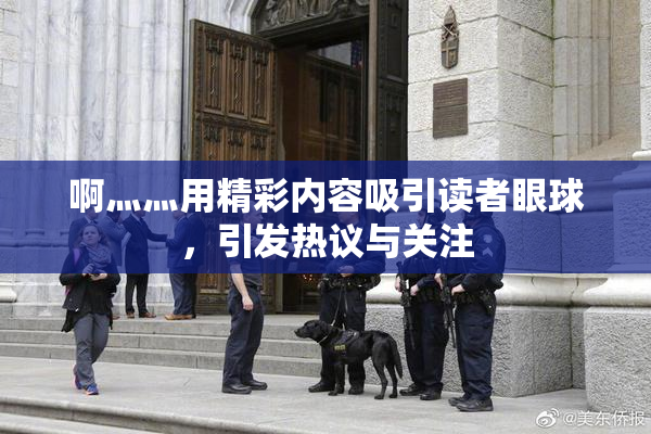 啊灬灬用精彩内容吸引读者眼球，引发热议与关注